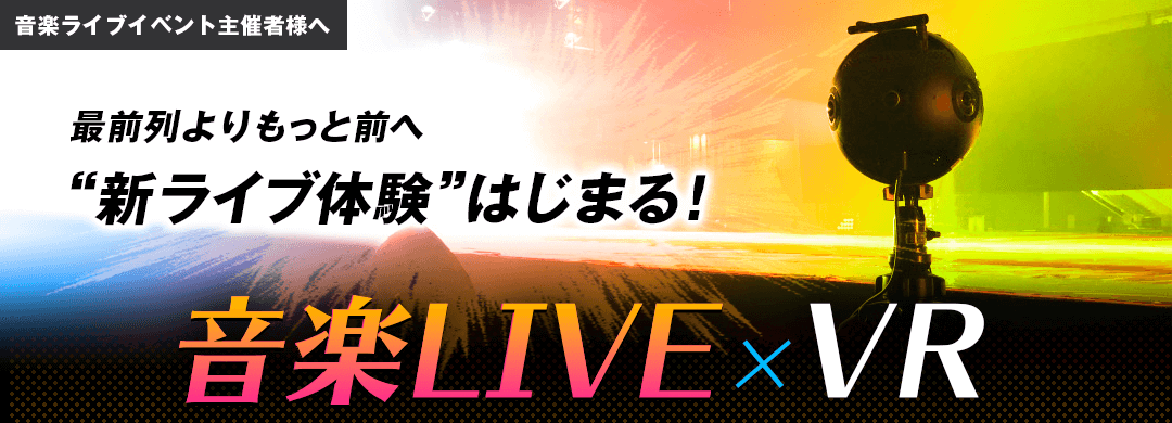 最前列よりもっと前へ 新ライブ体験はじまる！ 音楽LIVE × VR